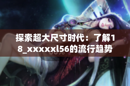 探索超大尺寸时代：了解18_xxxxxl56的流行趋势
