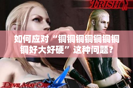 如何应对“铜铜铜铜铜铜铜铜好大好硬”这种问题？