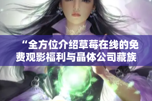 “全方位介绍草莓在线的免费观影福利与晶体公司藏族”，49字