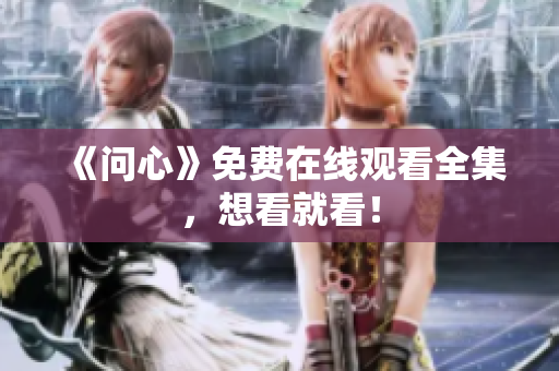 《问心》免费在线观看全集，想看就看！