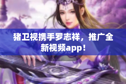 猪卫视携手罗志祥，推广全新视频app！