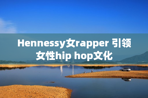 Hennessy女rapper 引领女性hip hop文化