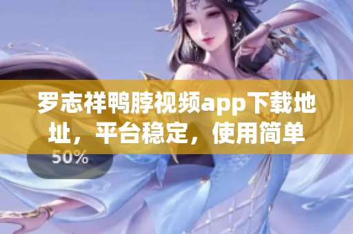 罗志祥鸭脖视频app下载地址，平台稳定，使用简单