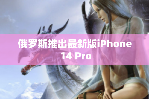 俄罗斯推出最新版iPhone 14 Pro