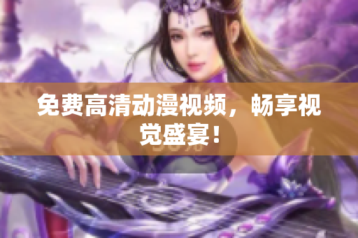 免费高清动漫视频，畅享视觉盛宴！