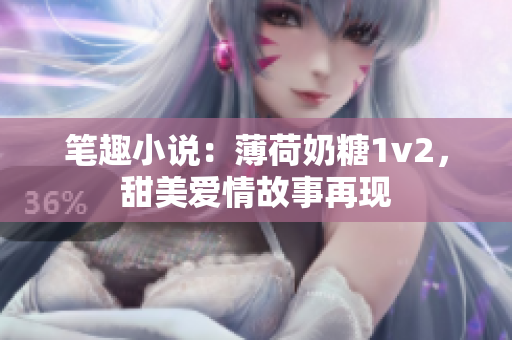 笔趣小说：薄荷奶糖1v2，甜美爱情故事再现