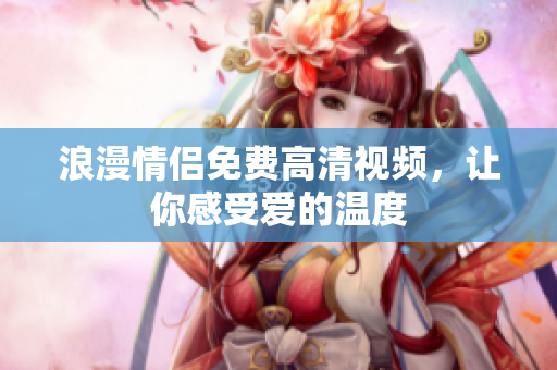 浪漫情侣免费高清视频，让你感受爱的温度