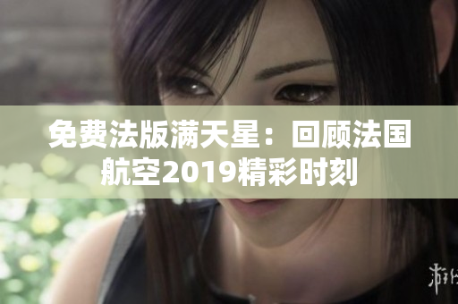 免费法版满天星：回顾法国航空2019精彩时刻