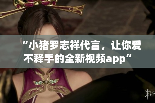 “小猪罗志祥代言，让你爱不释手的全新视频app”