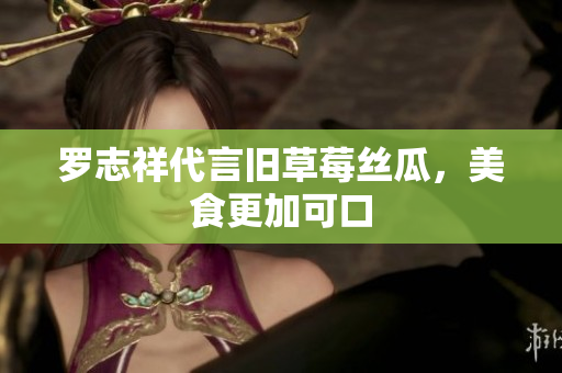 罗志祥代言旧草莓丝瓜，美食更加可口