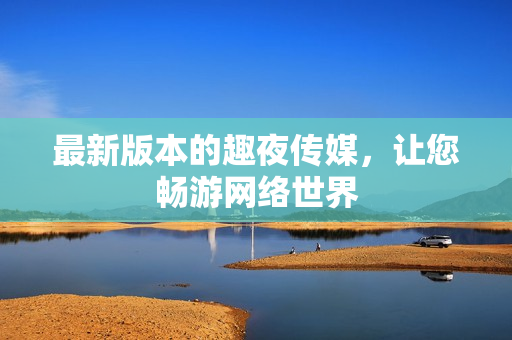 最新版本的趣夜传媒，让您畅游网络世界
