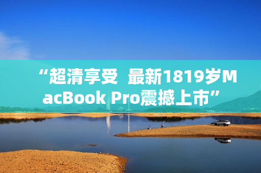 “超清享受  最新1819岁MacBook Pro震撼上市”