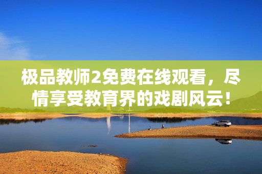 极品教师2免费在线观看，尽情享受教育界的戏剧风云！