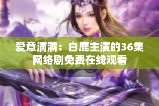 爱意满满：白鹿主演的36集网络剧免费在线观看