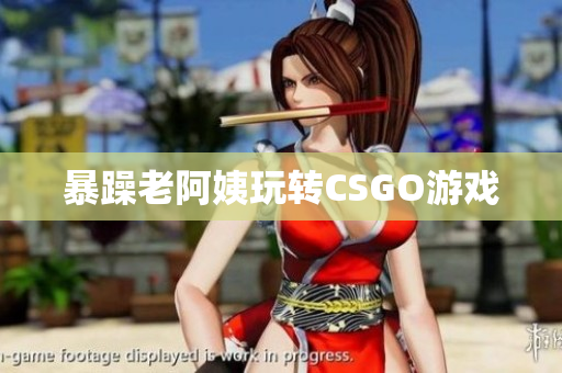 暴躁老阿姨玩转CSGO游戏