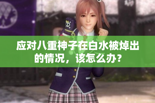 应对八重神子在白水被焯出的情况，该怎么办？
