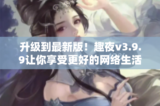 升级到最新版！趣夜v3.9.9让你享受更好的网络生活