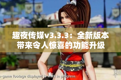 趣夜传媒v3.3.3：全新版本带来令人惊喜的功能升级