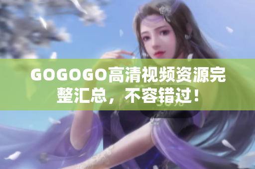 GOGOGO高清视频资源完整汇总，不容错过！