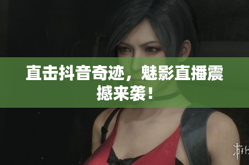 直击抖音奇迹，魅影直播震撼来袭！
