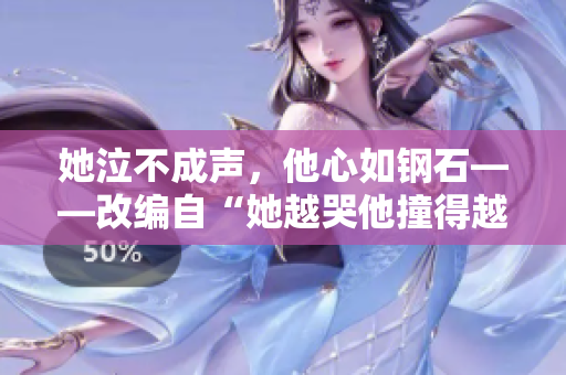 她泣不成声，他心如钢石——改编自“她越哭他撞得越凶”