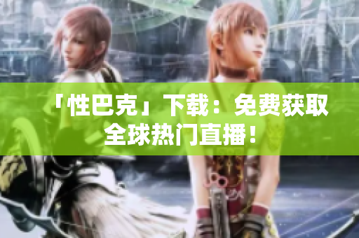 「性巴克」下载：免费获取全球热门直播！