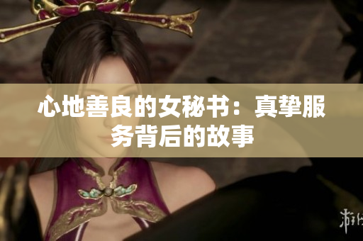 心地善良的女秘书：真挚服务背后的故事