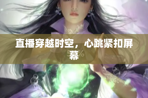 直播穿越时空，心跳紧扣屏幕
