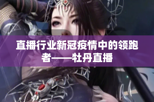 直播行业新冠疫情中的领跑者——牡丹直播