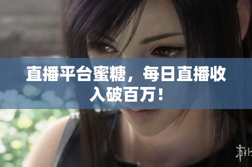 直播平台蜜糖，每日直播收入破百万！
