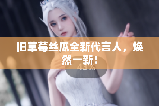 旧草莓丝瓜全新代言人，焕然一新！