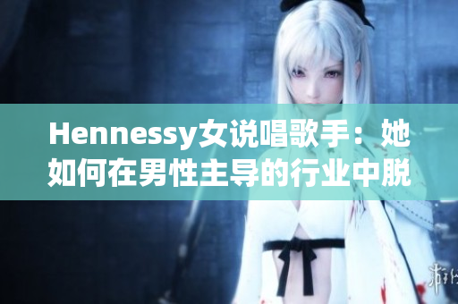 Hennessy女说唱歌手：她如何在男性主导的行业中脱颖而出？
