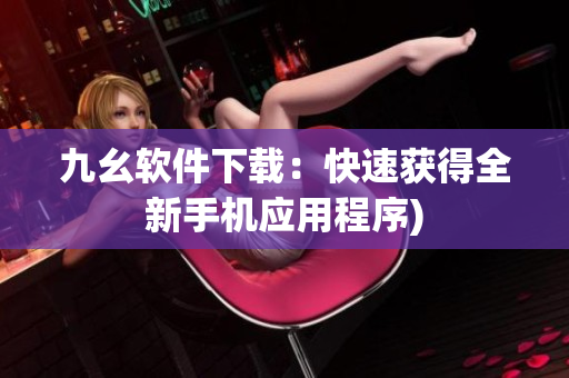 九幺软件下载：快速获得全新手机应用程序)