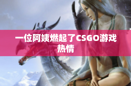 一位阿姨燃起了CSGO游戏热情