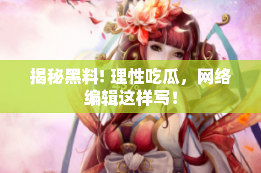 揭秘黑料! 理性吃瓜，网络编辑这样写！