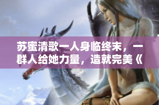 苏蜜清歌一人身临终末，一群人给她力量，造就完美《麻花传》