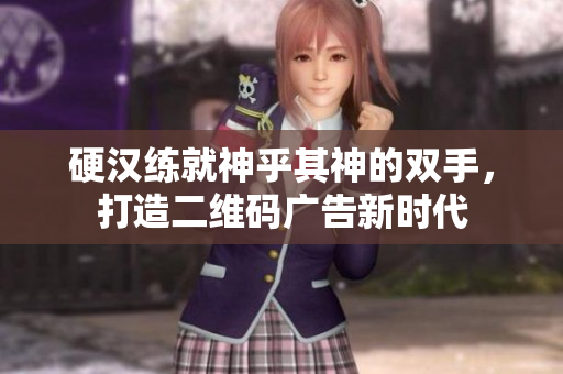 硬汉练就神乎其神的双手，打造二维码广告新时代