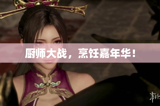 厨师大战，烹饪嘉年华！