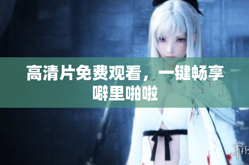 高清片免费观看，一键畅享噼里啪啦