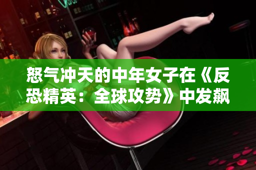 怒气冲天的中年女子在《反恐精英：全球攻势》中发飙