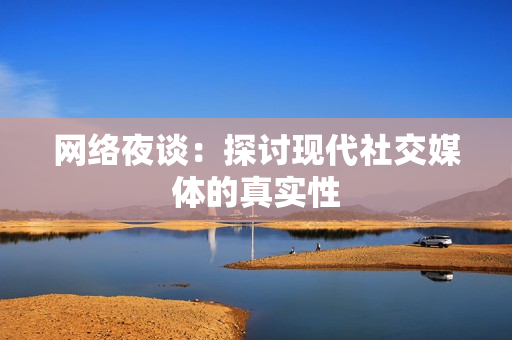 网络夜谈：探讨现代社交媒体的真实性