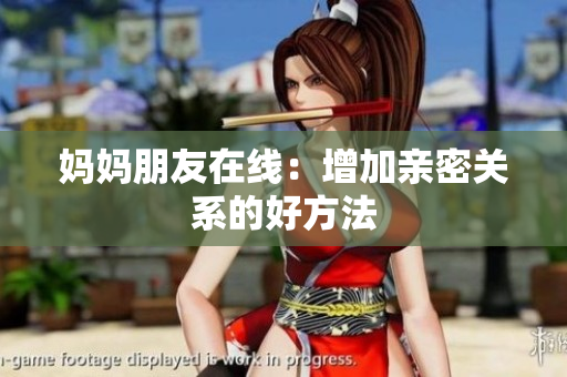 妈妈朋友在线：增加亲密关系的好方法