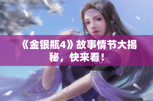 《金银瓶4》故事情节大揭秘，快来看！