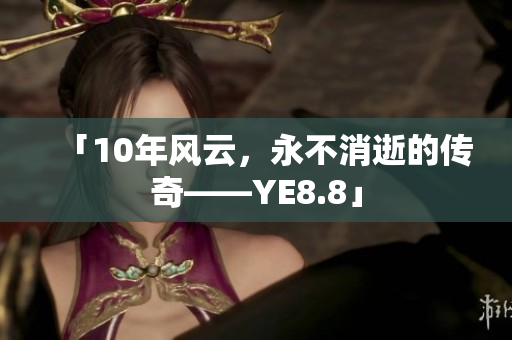 「10年风云，永不消逝的传奇——YE8.8」