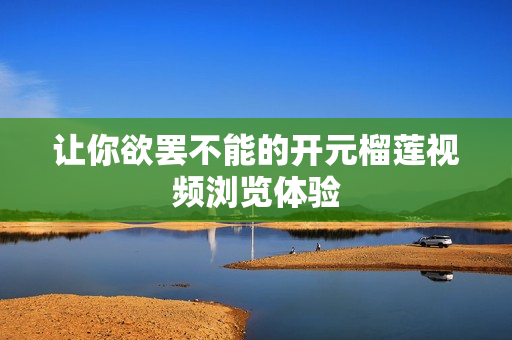 让你欲罢不能的开元榴莲视频浏览体验