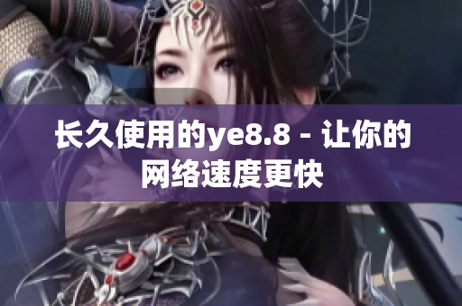 长久使用的ye8.8 - 让你的网络速度更快