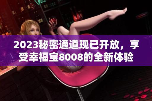 2023秘密通道现已开放，享受幸福宝8008的全新体验！