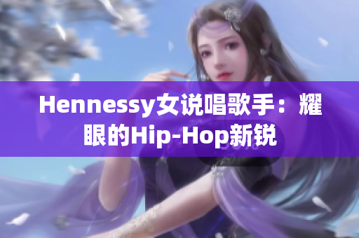 Hennessy女说唱歌手：耀眼的Hip-Hop新锐