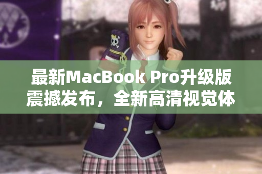 最新MacBook Pro升级版震撼发布，全新高清视觉体验