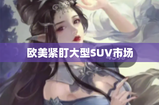 欧美紧盯大型SUV市场